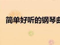 简单好听的钢琴曲子（简单好听的钢琴曲）