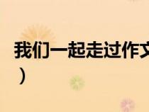 我们一起走过作文六百字（我们一起走过作文）
