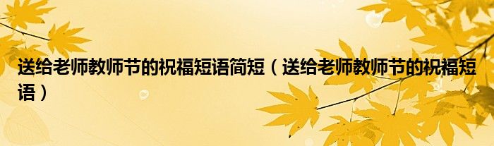 送给老师教师节的祝福短语简短（送给老师教师节的祝福短语）