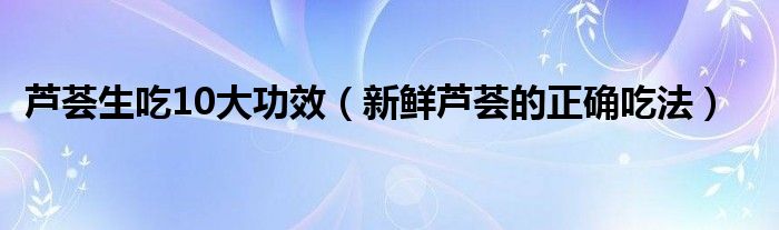 芦荟生吃10大功效（新鲜芦荟的正确吃法）