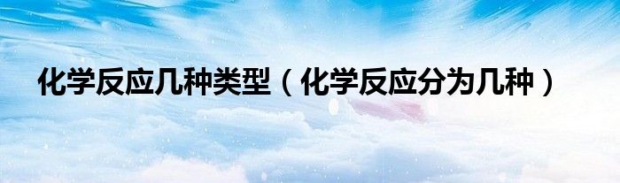 化学反应几种类型（化学反应分为几种）