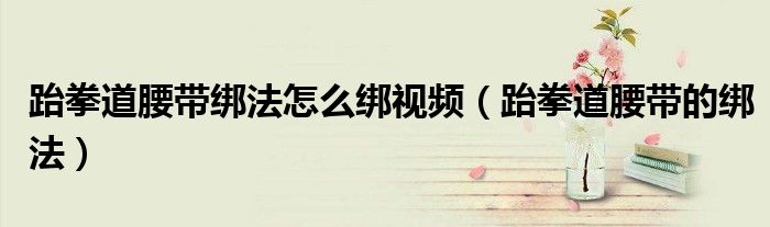 跆拳道腰带绑法怎么绑视频（跆拳道腰带的绑法）