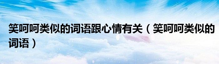 笑呵呵类似的词语跟心情有关（笑呵呵类似的词语）