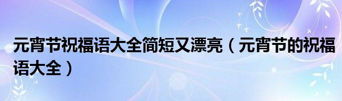 元宵节祝福语大全简短又漂亮（元宵节的祝福语大全）