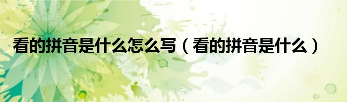 看的拼音是什么怎么写（看的拼音是什么）