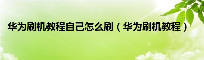 华为刷机教程自己怎么刷（华为刷机教程）