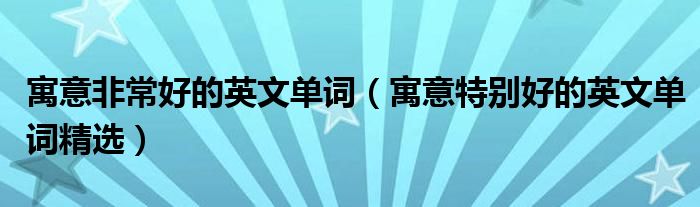 寓意非常好的英文单词（寓意特别好的英文单词精选）