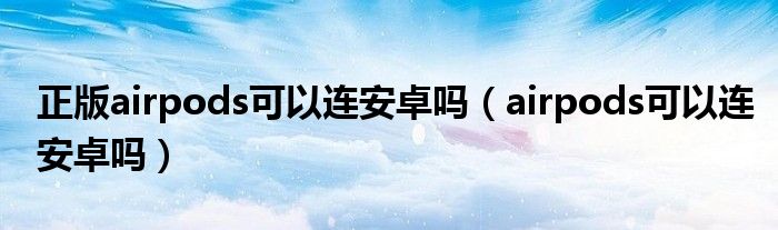 正版airpods可以连安卓吗（airpods可以连安卓吗）