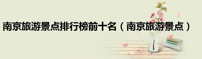 南京旅游景点排行榜前十名（南京旅游景点）
