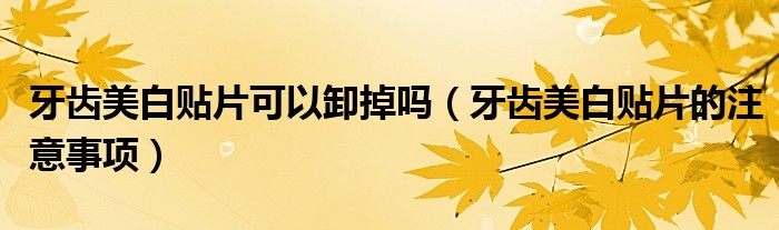 牙齿美白贴片可以卸掉吗（牙齿美白贴片的注意事项）