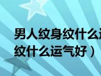男人纹身纹什么运气好 财运图片（男人纹身纹什么运气好）