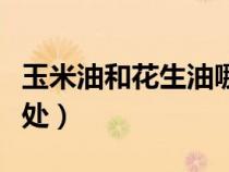 玉米油和花生油哪个好（吃玉米油的好处和坏处）