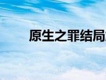 原生之罪结局解析（原生之罪结局）