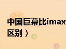 中国巨幕比imax差多少（中国巨幕和imax的区别）