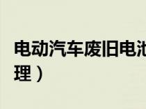 电动汽车废旧电池怎么处理（废旧电池怎么处理）
