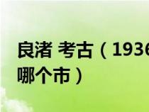 良渚 考古（1936年考古发现的良渚遗址位于哪个市）
