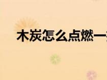 木炭怎么点燃一招就好（木炭怎么点燃）