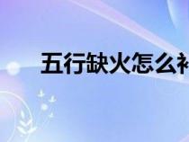 五行缺火怎么补救（五行缺木怎么补）