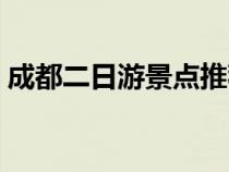 成都二日游景点推荐（成都二日游最佳景点）