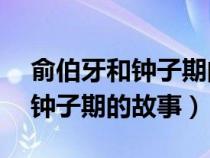 俞伯牙和钟子期的故事简短20字（俞伯牙和钟子期的故事）
