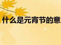 什么是元宵节的意义和象征（什么是元宵节）