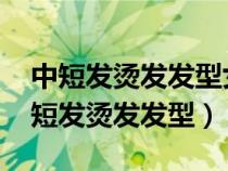 中短发烫发发型女2023最新款图片大全（中短发烫发发型）