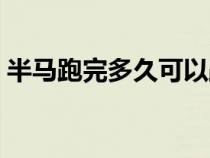 半马跑完多久可以跑全马（半马跑完要多久）