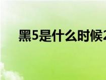 黑5是什么时候2020（黑5是什么时候）