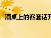 酒桌上的客套话开场白（酒桌上的客套话）