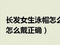 长发女生泳帽怎么戴正确图解（长发女生泳帽怎么戴正确）