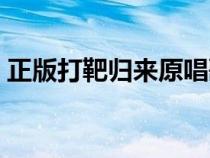 正版打靶归来原唱歌词（正版打靶归来原唱）