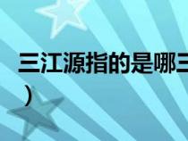 三江源指的是哪三江源（三江源指的是哪三江）