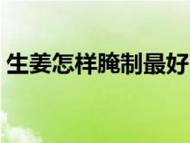 生姜怎样腌制最好吃（家常生姜的腌制方法）