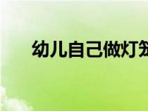 幼儿自己做灯笼（幼儿自制灯笼方法）