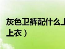 灰色卫裤配什么上衣好看女（灰色卫裤配什么上衣）