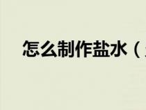 怎么制作盐水（盐水的制作方法和技巧）