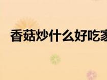香菇炒什么好吃家常菜（香菇炒什么好吃）