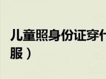 儿童照身份证穿什么衣服（照身份证穿什么衣服）