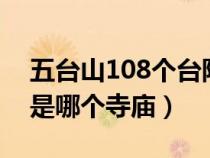 五台山108个台阶啥意思（五台山1080台阶是哪个寺庙）
