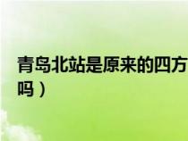 青岛北站是原来的四方站吗（高铁青岛北站是原四方火车站吗）
