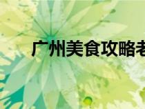 广州美食攻略老字号（广州美食攻略）