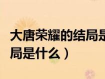 大唐荣耀的结局是什么意思（大唐荣耀的大结局是什么）