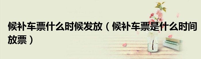 候补车票什么时候发放（候补车票是什么时间放票）