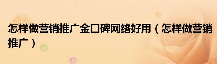 怎样做营销推广金口碑网络好用（怎样做营销推广）