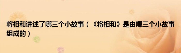 将相和讲述了哪三个小故事（《将相和》是由哪三个小故事组成的）