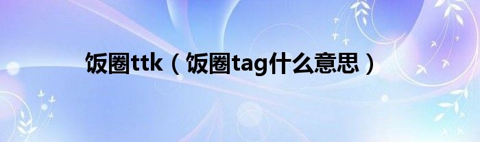 饭圈ttk（饭圈tag什么意思）