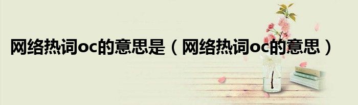 网络热词oc的意思是（网络热词oc的意思）