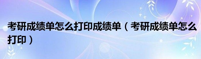 考研成绩单怎么打印成绩单（考研成绩单怎么打印）