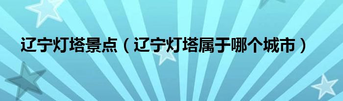 辽宁灯塔景点（辽宁灯塔属于哪个城市）