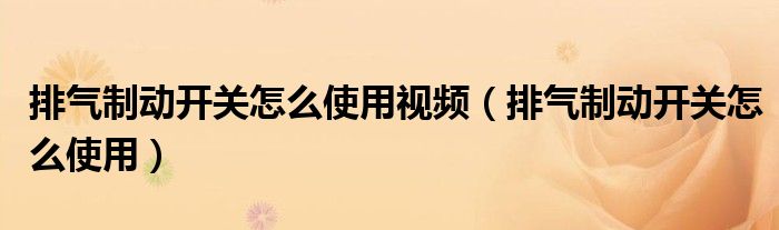 排气制动开关怎么使用视频（排气制动开关怎么使用）